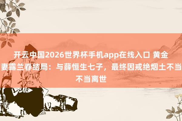 开云中国2026世界杯手机app在线入口 黄金荣前妻露兰春结局:与薛恒生七子,最终因戒绝烟土不当离世