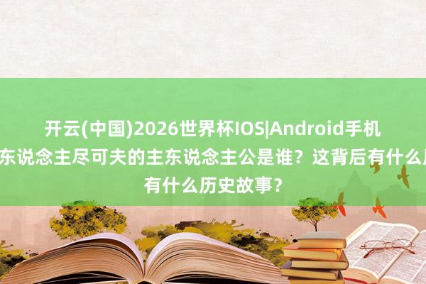 开云(中国)2026世界杯IOS|Android手机app下载 东说念主尽可夫的主东说念主公是谁?这背后有什么历史故事?