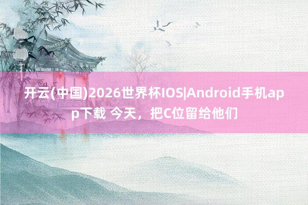 开云(中国)2026世界杯IOS|Android手机app下载 今天,把C位留给他们