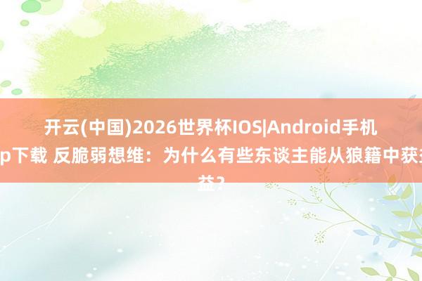 开云(中国)2026世界杯IOS|Android手机app下载 反脆弱想维:为什么有些东谈主能从狼籍中获益?