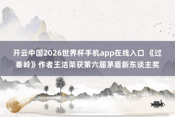 开云中国2026世界杯手机app在线入口 《过秦岭》作者王洁荣获第六届茅盾新东谈主奖