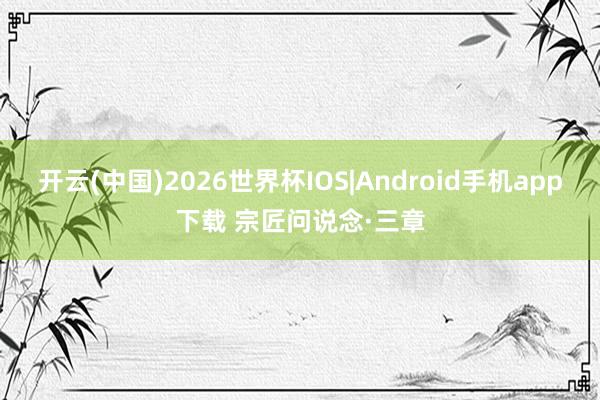 开云(中国)2026世界杯IOS|Android手机app下载 宗匠问说念·三章