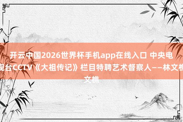 开云中国2026世界杯手机app在线入口 中央电视台CCTV《大祖传记》栏目特聘艺术督察人——林文樵