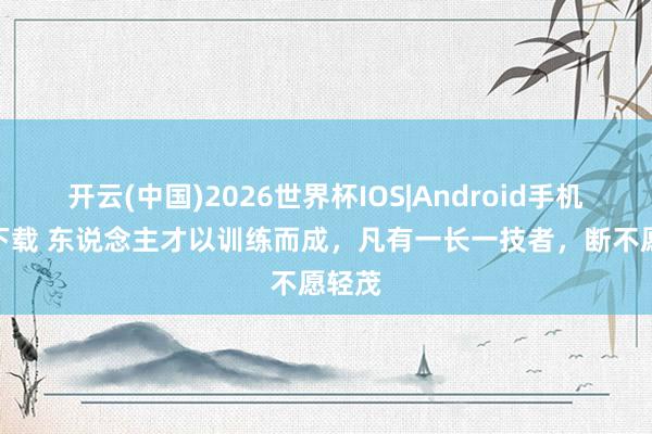 开云(中国)2026世界杯IOS|Android手机app下载 东说念主才以训练而成,凡有一长一技者,断不愿轻茂