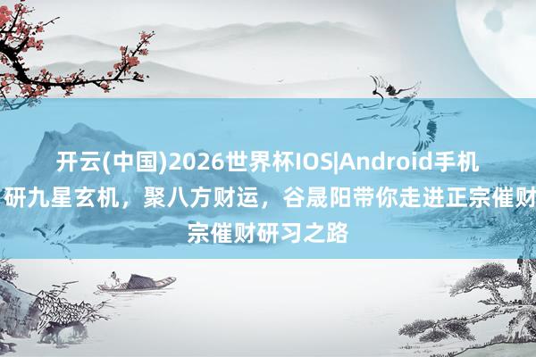 开云(中国)2026世界杯IOS|Android手机app下载 研九星玄机,聚八方财运,谷晟阳带你走进正宗催财研习之路