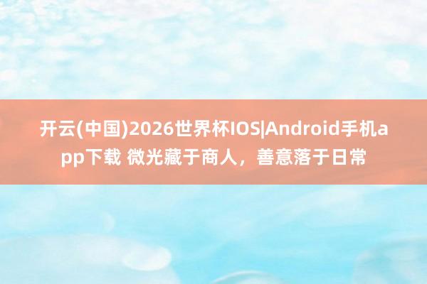 开云(中国)2026世界杯IOS|Android手机app下载 微光藏于商人,善意落于日常