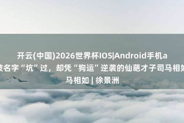开云(中国)2026世界杯IOS|Android手机app下载 被名字“坑”过,却凭“狗运”逆袭的仙葩才子司马相如 | 徐景洲