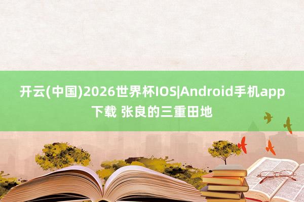 开云(中国)2026世界杯IOS|Android手机app下载 张良的三重田地