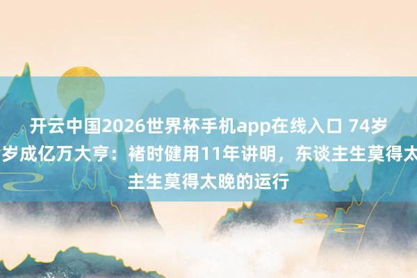 开云中国2026世界杯手机app在线入口 74岁坐牢、85岁成亿万大亨:褚时健用11年讲明,东谈主生莫得太晚的运行
