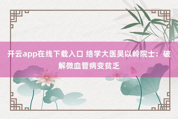 开云app在线下载入口 络学大医吴以岭院士:破解微血管病变贫乏