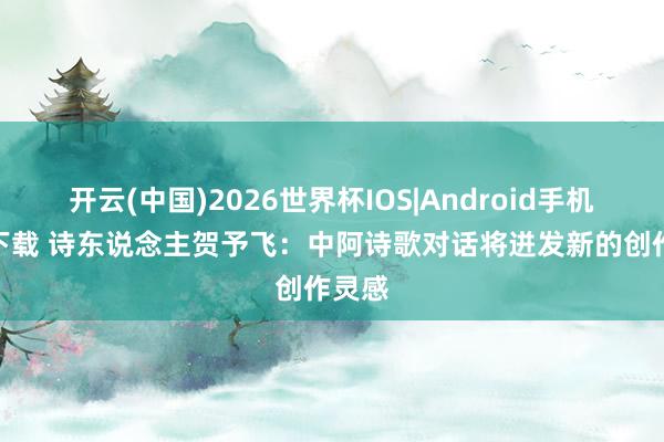 开云(中国)2026世界杯IOS|Android手机app下载 诗东说念主贺予飞:中阿诗歌对话将迸发新的创作灵感