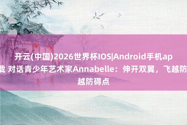 开云(中国)2026世界杯IOS|Android手机app下载 对话青少年艺术家Annabelle:伸开双翼,飞越防碍点