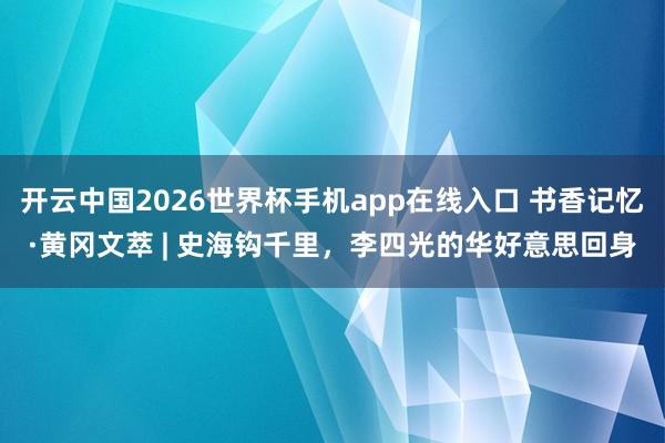 开云中国2026世界杯手机app在线入口 书香记忆·黄冈文萃 | 史海钩千里,李四光的华好意思回身