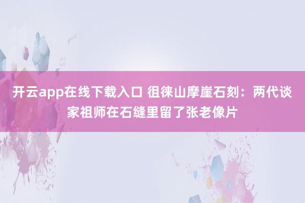 开云app在线下载入口 徂徕山摩崖石刻:两代谈家祖师在石缝里留了张老像片
