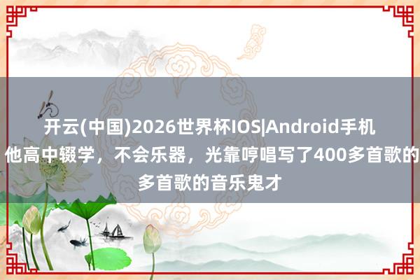 开云(中国)2026世界杯IOS|Android手机app下载 他高中辍学,不会乐器,光靠哼唱写了400多首歌的音乐鬼才