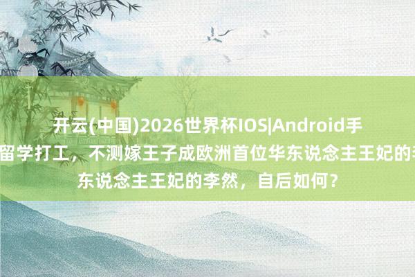 开云(中国)2026世界杯IOS|Android手机app下载 阿谁留学打工,不测嫁王子成欧洲首位华东说念主王妃的李然,自后如何?
