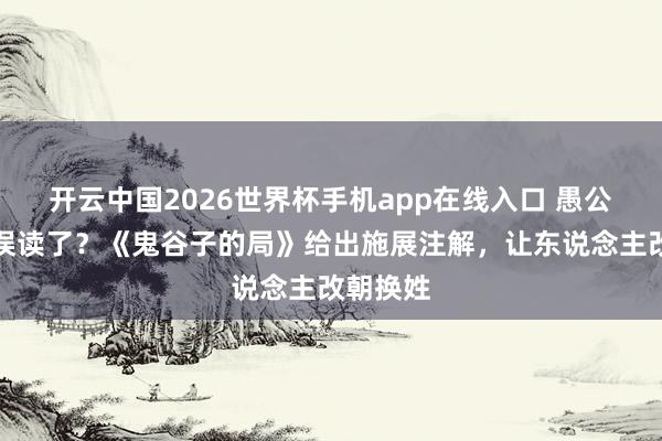 开云中国2026世界杯手机app在线入口 愚公移山被误读了?《鬼谷子的局》给出施展注解,让东说念主改朝换姓