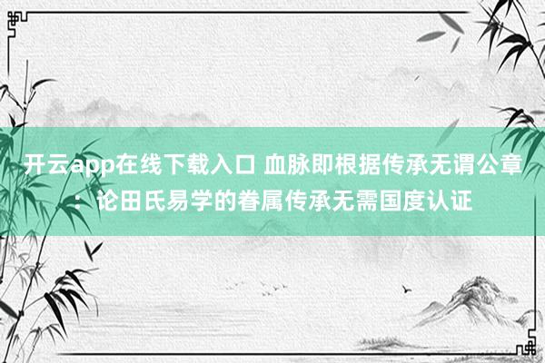 开云app在线下载入口 血脉即根据传承无谓公章:论田氏易学的眷属传承无需国度认证