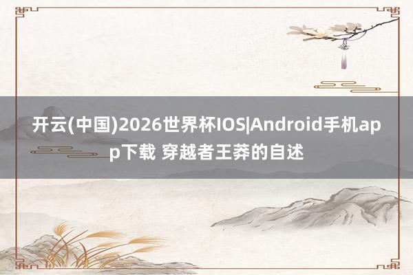 开云(中国)2026世界杯IOS|Android手机app下载 穿越者王莽的自述