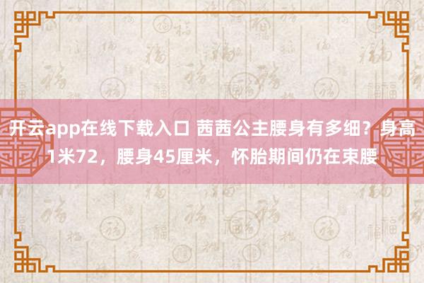 开云app在线下载入口 茜茜公主腰身有多细?身高1米72,腰身45厘米,怀胎期间仍在束腰