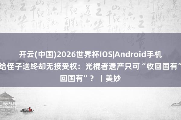 开云(中国)2026世界杯IOS|Android手机app下载 给侄子送终却无接受权:光棍者遗产只可“收回国有”?丨美妙