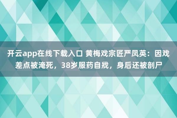开云app在线下载入口 黄梅戏宗匠严凤英:因戏差点被淹死,38岁服药自戕,身后还被剖尸