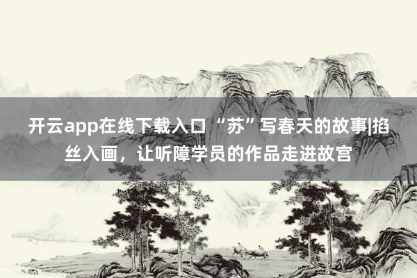 开云app在线下载入口 “苏”写春天的故事|掐丝入画,让听障学员的作品走进故宫