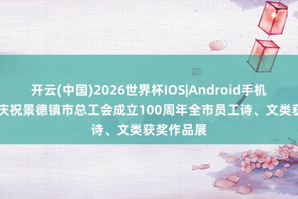 开云(中国)2026世界杯IOS|Android手机app下载 庆祝景德镇市总工会成立100周年全市员工诗、文类获奖作品展