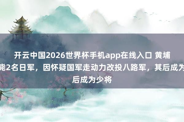 开云中国2026世界杯手机app在线入口 黄埔生击毙2名日军，因怀疑国军走动力改投八路军，其后成为少将