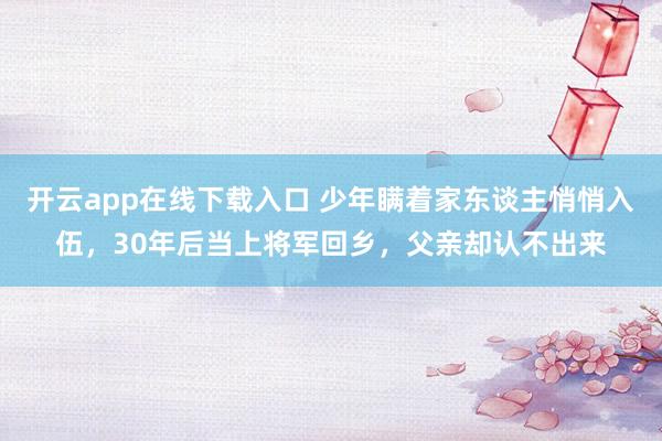 开云app在线下载入口 少年瞒着家东谈主悄悄入伍,30年后当上将军回乡,父亲却认不出来