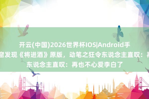 开云(中国)2026世界杯IOS|Android手机app下载 莫高窟发现《将进酒》原版,动笔之狂令东说念主直叹:再也不心爱李白了