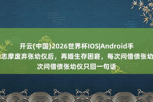 开云(中国)2026世界杯IOS|Android手机app下载 徐志摩废弃张幼仪后,再婚生存困窘,每次问借债张幼仪只回一句话
