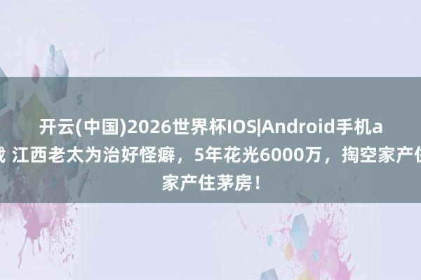 开云(中国)2026世界杯IOS|Android手机app下载 江西老太为治好怪癖,5年花光6000万,掏空家产住茅房!