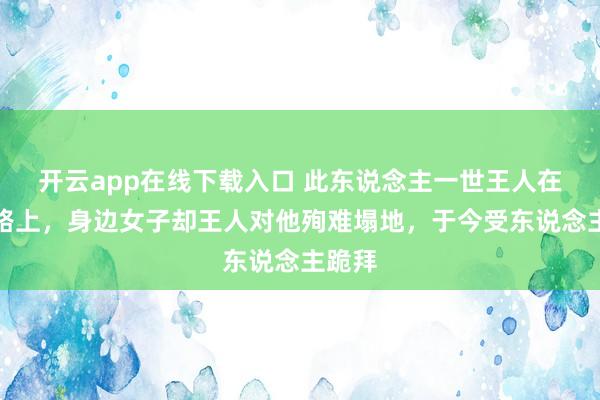 开云app在线下载入口 此东说念主一世王人在被贬路上,身边女子却王人对他殉难塌地,于今受东说念主跪拜