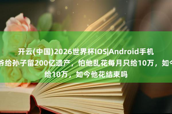开云(中国)2026世界杯IOS|Android手机app下载 爷爷给孙子留200亿遗产,怕他乱花每月只给10万,如今他花结束吗