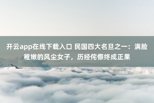 开云app在线下载入口 民国四大名旦之一:满脸稚嫩的风尘女子,历经侘傺终成正果