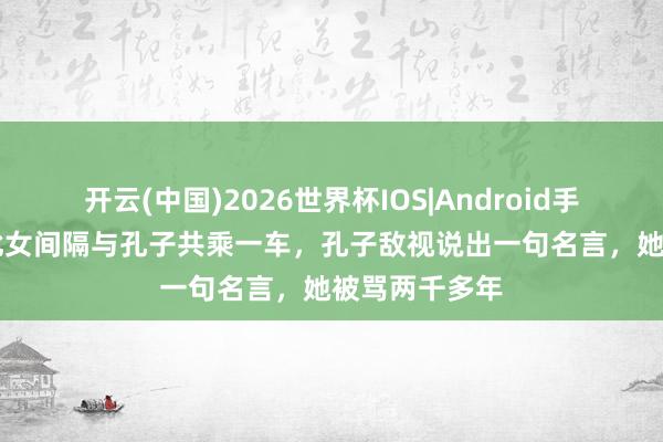 开云(中国)2026世界杯IOS|Android手机app下载 此女间隔与孔子共乘一车,孔子敌视说出一句名言,她被骂两千多年