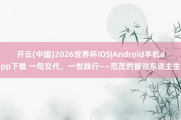 开云(中国)2026世界杯IOS|Android手机app下载 一句交代,一世践行——范茂的据说东谈主生