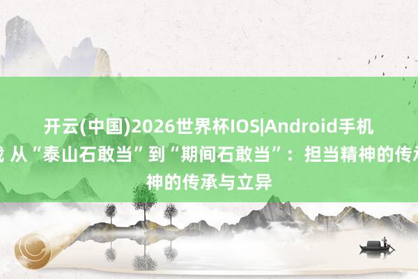 开云(中国)2026世界杯IOS|Android手机app下载 从“泰山石敢当”到“期间石敢当”:担当精神的传承与立异