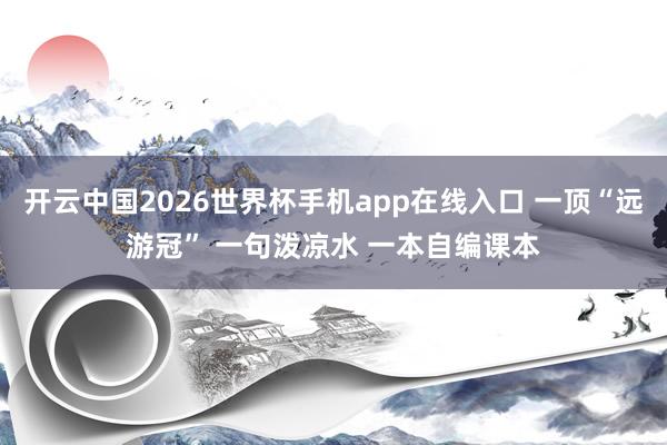 开云中国2026世界杯手机app在线入口 一顶“远游冠” 一句泼凉水 一本自编课本