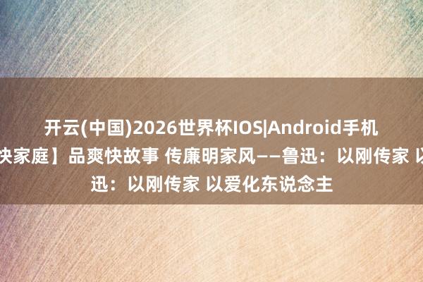 开云(中国)2026世界杯IOS|Android手机app下载 【爽快家庭】品爽快故事 传廉明家风——鲁迅:以刚传家 以爱化东说念主