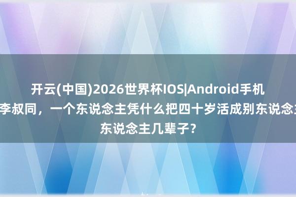 开云(中国)2026世界杯IOS|Android手机app下载 李叔同,一个东说念主凭什么把四十岁活成别东说念主几辈子?