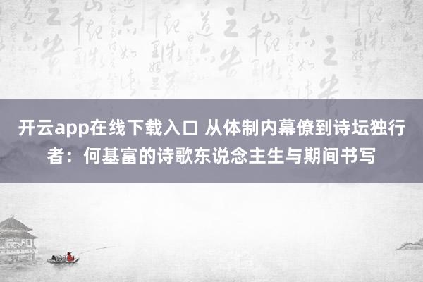 开云app在线下载入口 从体制内幕僚到诗坛独行者:何基富的诗歌东说念主生与期间书写