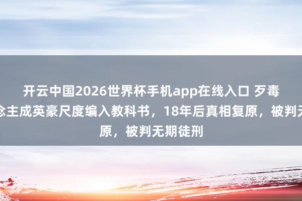 开云中国2026世界杯手机app在线入口 歹毒庸东说念主成英豪尺度编入教科书,18年后真相复原,被判无期徒刑
