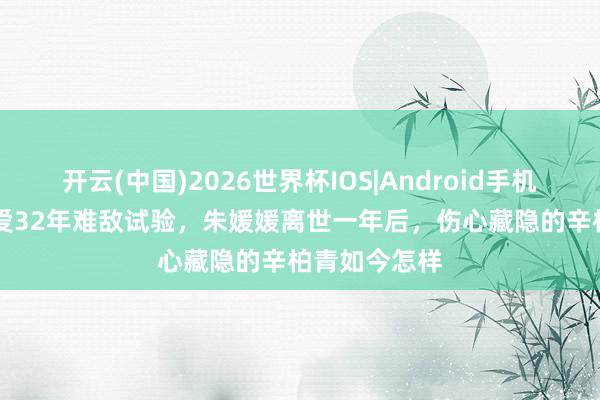 开云(中国)2026世界杯IOS|Android手机app下载 恩爱32年难敌试验,朱媛媛离世一年后,伤心藏隐的辛柏青如今怎样