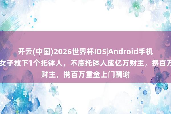 开云(中国)2026世界杯IOS|Android手机app下载 浙江女子救下1个托钵人,不虞托钵人成亿万财主,携百万重金上门酬谢