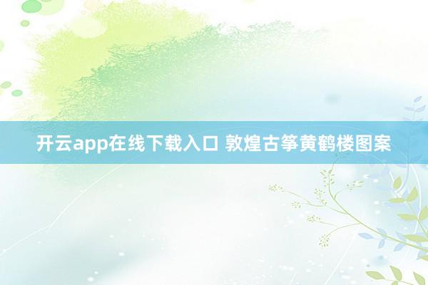 开云app在线下载入口 敦煌古筝黄鹤楼图案