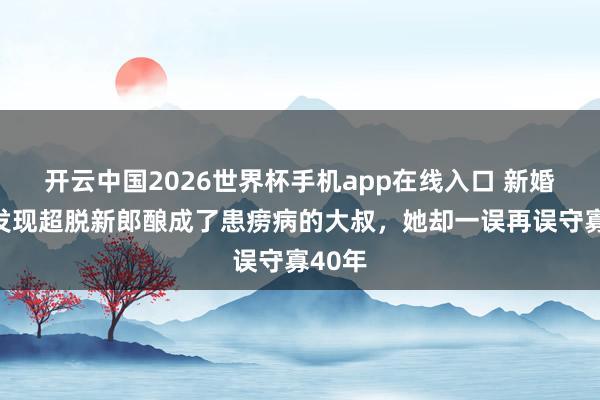 开云中国2026世界杯手机app在线入口 新婚夜,发现超脱新郎酿成了患痨病的大叔,她却一误再误守寡40年