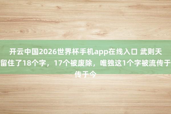 开云中国2026世界杯手机app在线入口 武则天共留住了18个字，17个被废除，唯独这1个字被流传于今