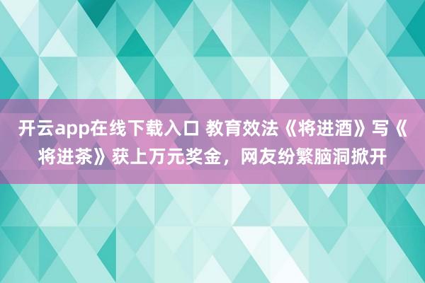 开云app在线下载入口 教育效法《将进酒》写《将进茶》获上万元奖金,网友纷繁脑洞掀开